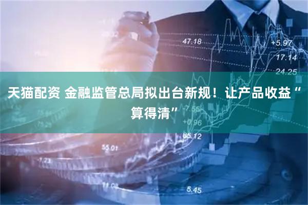 天猫配资 金融监管总局拟出台新规！让产品收益“算得清”