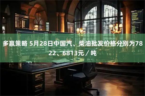 多赢策略 5月28日中国汽、柴油批发价格分别为7822、6813元／吨