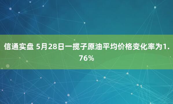 信通实盘 5月28日一揽子原油平均价格变化率为1.76%