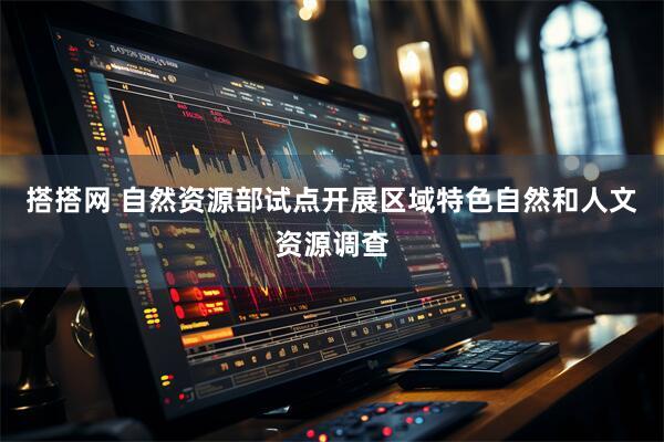 搭搭网 自然资源部试点开展区域特色自然和人文资源调查