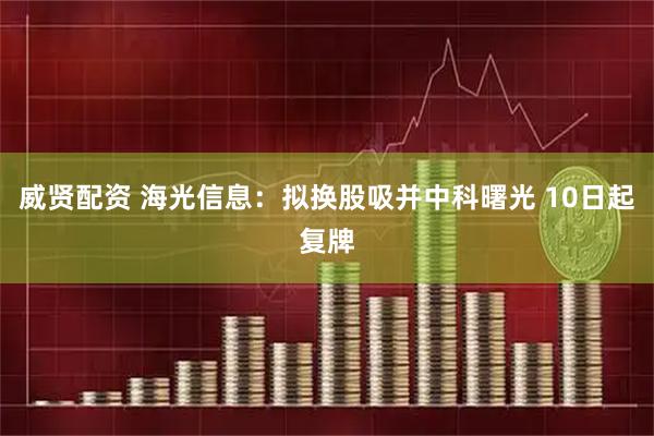 威贤配资 海光信息：拟换股吸并中科曙光 10日起复牌