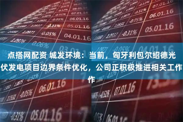 点搭网配资 城发环境：当前，匈牙利包尔绍德光伏发电项目边界条件优化，公司正积极推进相关工作