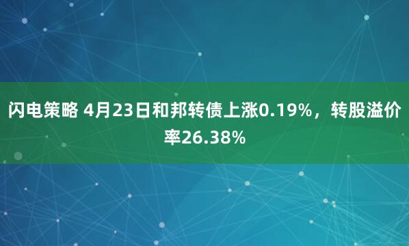 闪电策略 4月23日和邦转债上涨0.19%，转股溢价率26.38%