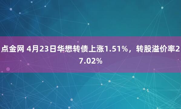 点金网 4月23日华懋转债上涨1.51%，转股溢价率27.02%