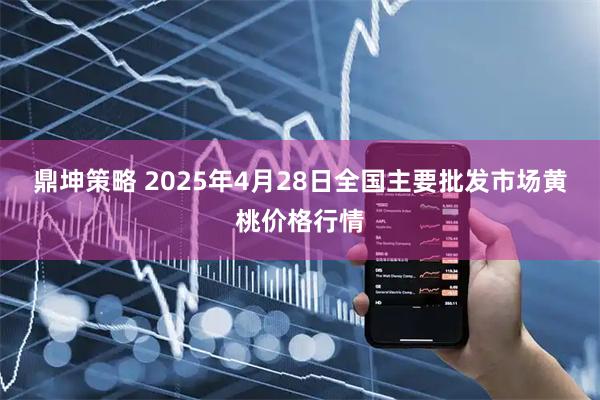 鼎坤策略 2025年4月28日全国主要批发市场黄桃价格行情