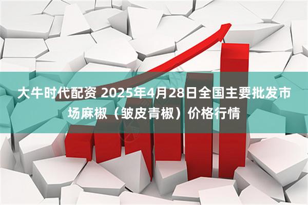 大牛时代配资 2025年4月28日全国主要批发市场麻椒（皱皮青椒）价格行情