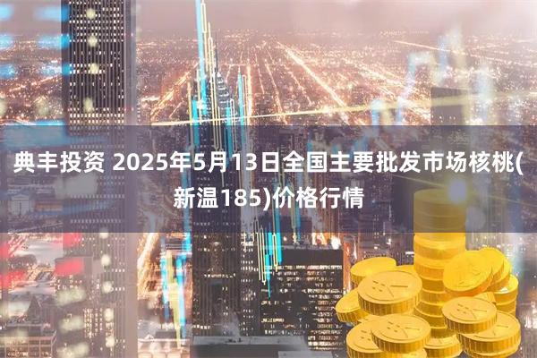 典丰投资 2025年5月13日全国主要批发市场核桃(新温185)价格行情