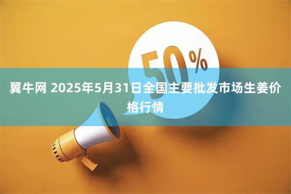 翼牛网 2025年5月31日全国主要批发市场生姜价格行情