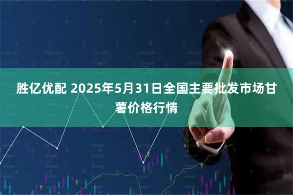 胜亿优配 2025年5月31日全国主要批发市场甘薯价格行情