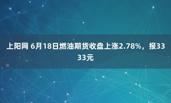 上阳网 6月18日燃油期货收盘上涨2.78%，报3333元