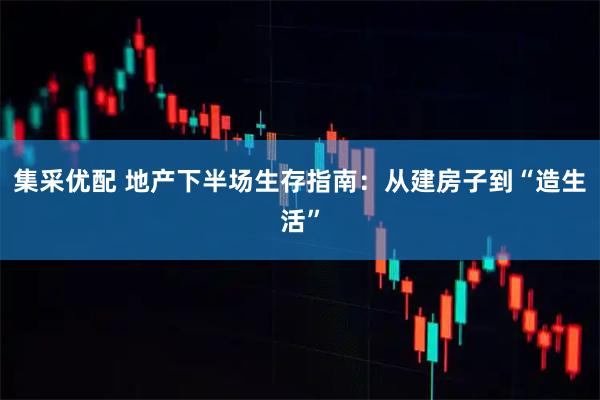 集采优配 地产下半场生存指南：从建房子到“造生活”