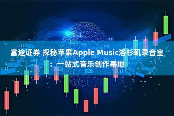 富途证券 探秘苹果Apple Music洛杉矶录音室：一站式音乐创作基地