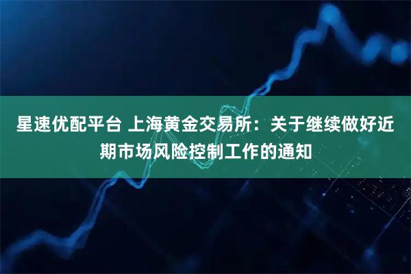 星速优配平台 上海黄金交易所：关于继续做好近期市场风险控制工作的通知