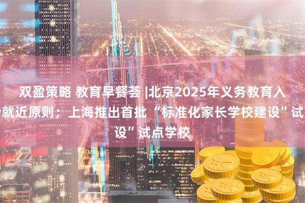 双盈策略 教育早餐荟 |北京2025年义务教育入学坚持就近原则；上海推出首批 “标准化家长学校建设”试点学校