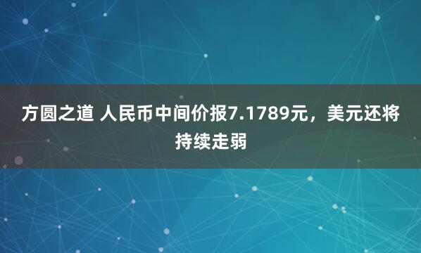 方圆之道 人民币中间价报7.1789元，美元还将持续走弱