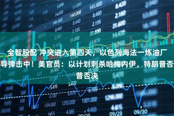 全智股配 冲突进入第四天，以色列海法一炼油厂被导弹击中！美官员：以计划刺杀哈梅内伊，特朗普否决