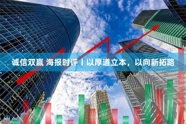 诚信双赢 海报时评丨以厚道立本，以向新拓路