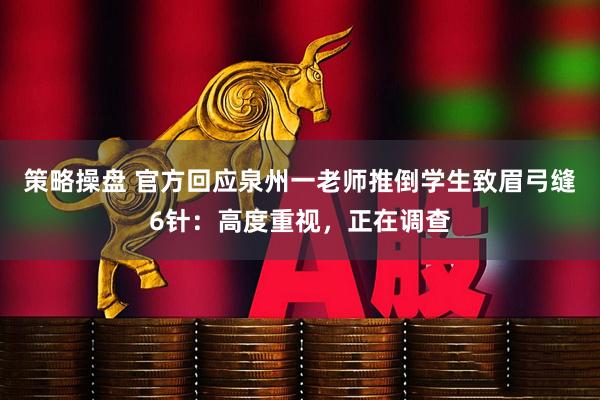 策略操盘 官方回应泉州一老师推倒学生致眉弓缝6针：高度重视，正在调查