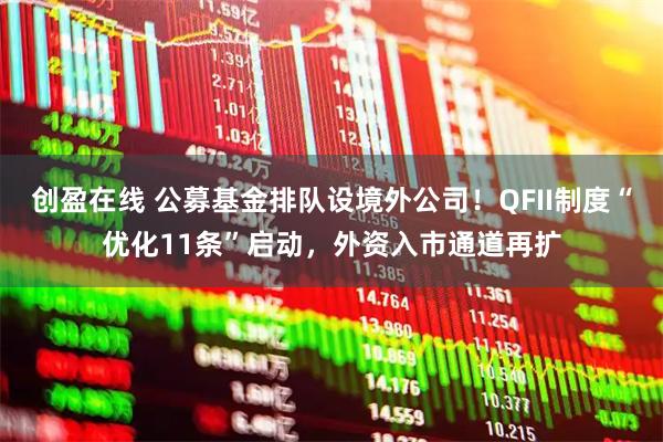 创盈在线 公募基金排队设境外公司！QFII制度“优化11条”启动，外资入市通道再扩
