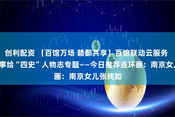 创利配资 【百馆万场 赣鄱共享】百馆联动云服务 | 红色故事绘“四史”人物志专题——今日推荐连环画：南京女儿张纯如