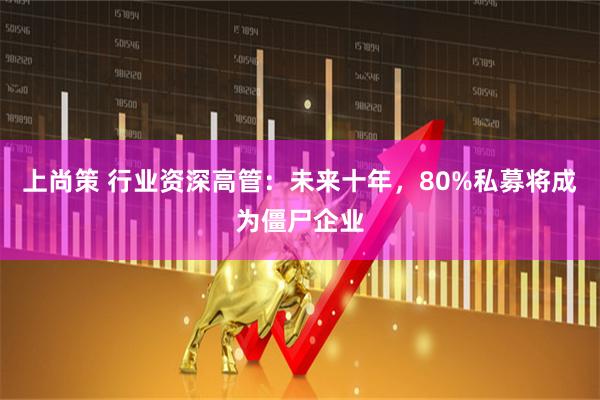 上尚策 行业资深高管：未来十年，80%私募将成为僵尸企业