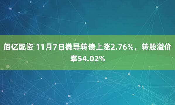 佰亿配资 11月7日微导转债上涨2.76%，转股溢价率54.02%