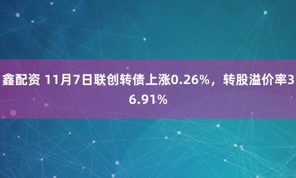 鑫配资 11月7日联创转债上涨0.26%，转股溢价率36.91%