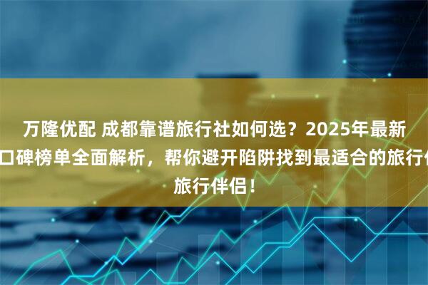 万隆优配 成都靠谱旅行社如何选？2025年最新五强口碑榜单全面解析，帮你避开陷阱找到最适合的旅行伴侣！