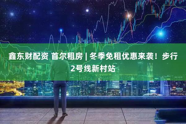 鑫东财配资 首尔租房 | 冬季免租优惠来袭！步行2号线新村站