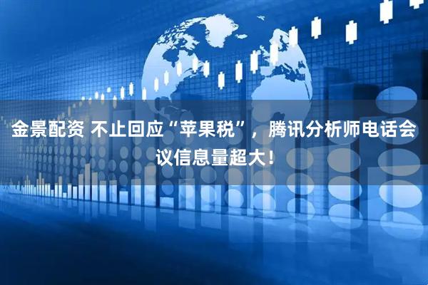 金景配资 不止回应“苹果税”，腾讯分析师电话会议信息量超大！