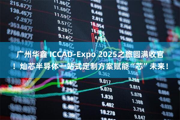 广州华鑫 ICCAD-Expo 2025之旅圆满收官！灿芯半导体一站式定制方案赋能“芯”未来！