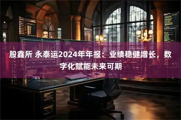 股鑫所 永泰运2024年年报：业绩稳健增长，数字化赋能未来可期