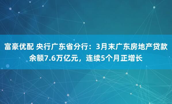 富豪优配 央行广东省分行：3月末广东房地产贷款余额7.6万亿元，连续5个月正增长