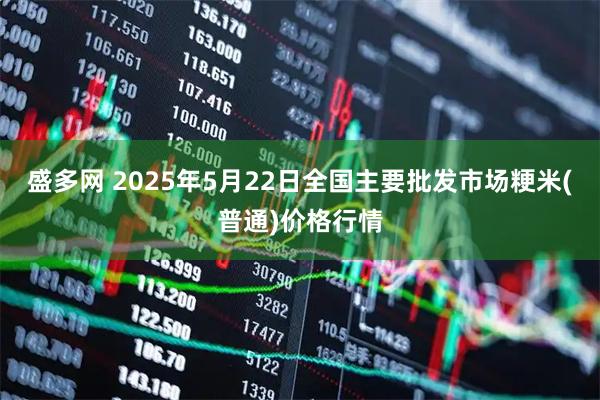 盛多网 2025年5月22日全国主要批发市场粳米(普通)价格行情