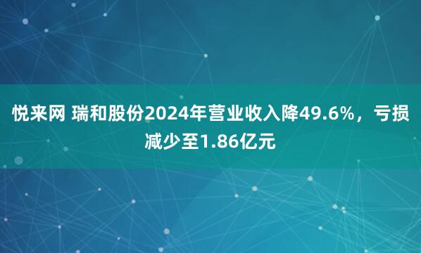 悦来网 瑞和股份2024年营业收入降49.6%，亏损减少至1.86亿元