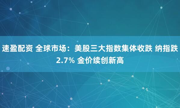 速盈配资 全球市场：美股三大指数集体收跌 纳指跌2.7% 金价续创新高