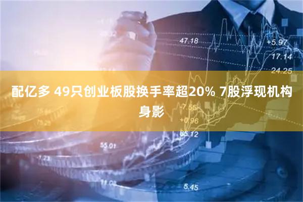 配亿多 49只创业板股换手率超20% 7股浮现机构身影