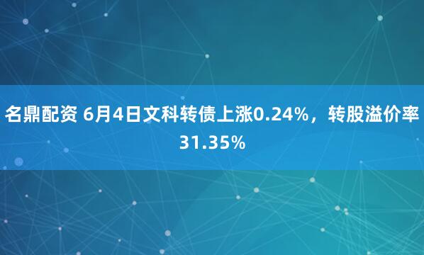 名鼎配资 6月4日文科转债上涨0.24%，转股溢价率31.35%