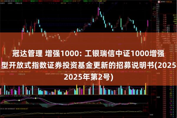 冠达管理 增强1000: 工银瑞信中证1000增强策略交易型开放式指数证券投资基金更新的招募说明书(2025年第2号)