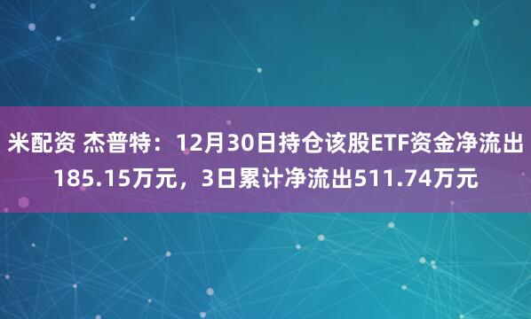 米配资 杰普特：12月30日持仓该股ETF资金净流出185.15万元，3日累计净流出511.74万元