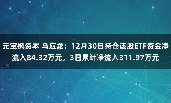 元宝枫资本 马应龙：12月30日持仓该股ETF资金净流入84.32万元，3日累计净流入311.97万元