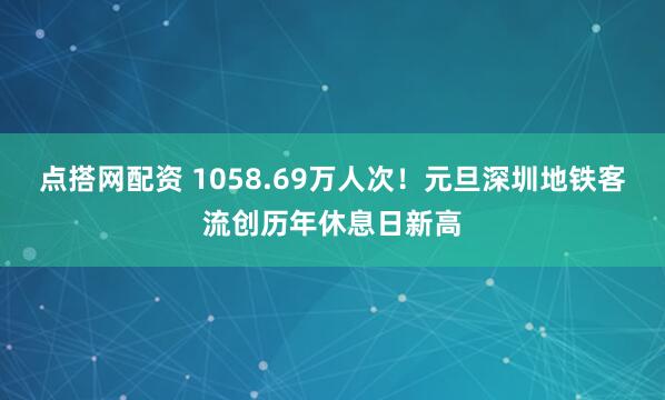 点搭网配资 1058.69万人次！元旦深圳地铁客流创历年休息日新高