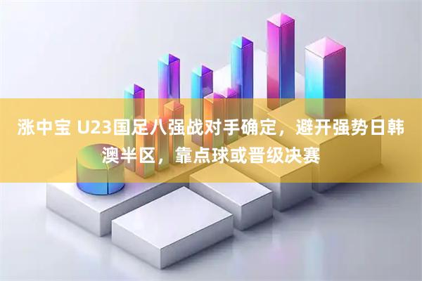 涨中宝 U23国足八强战对手确定，避开强势日韩澳半区，靠点球或晋级决赛
