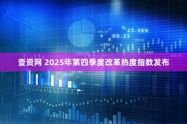 壹资网 2025年第四季度改革热度指数发布