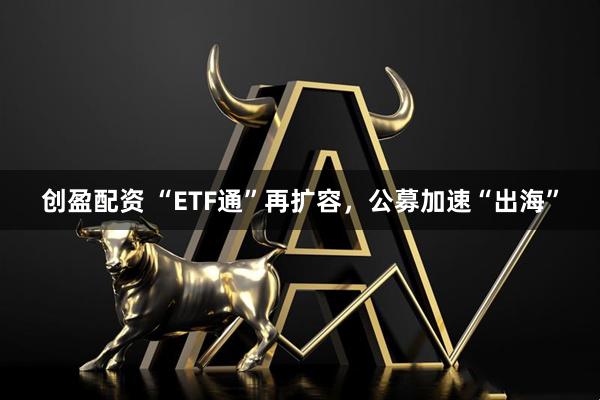 创盈配资 “ETF通”再扩容，公募加速“出海”