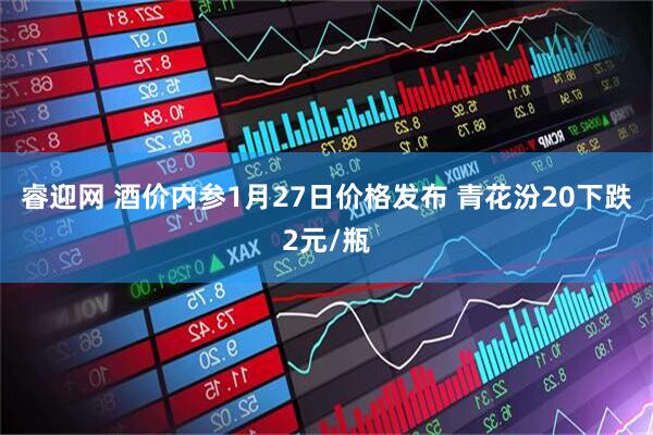 睿迎网 酒价内参1月27日价格发布 青花汾20下跌2元/瓶