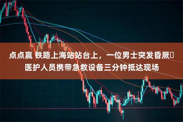 点点赢 铁路上海站站台上，一位男士突发昏厥⋯医护人员携带急救设备三分钟抵达现场