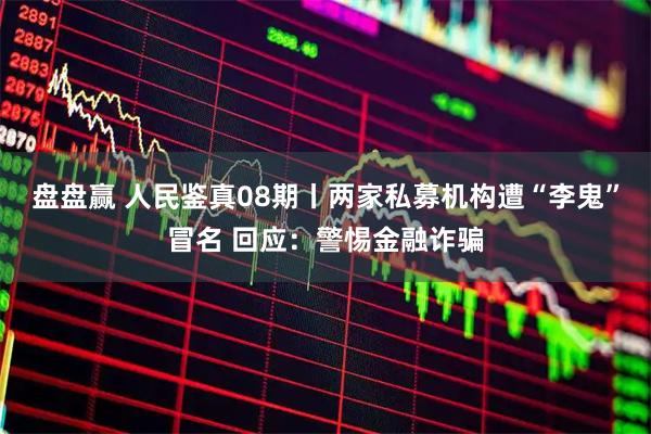 盘盘赢 人民鉴真08期丨两家私募机构遭“李鬼”冒名 回应：警惕金融诈骗
