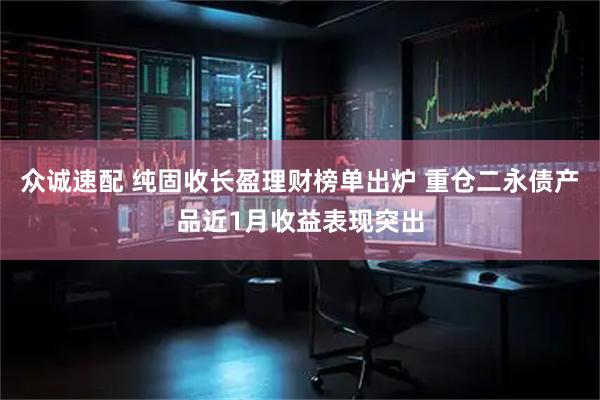 众诚速配 纯固收长盈理财榜单出炉 重仓二永债产品近1月收益表现突出