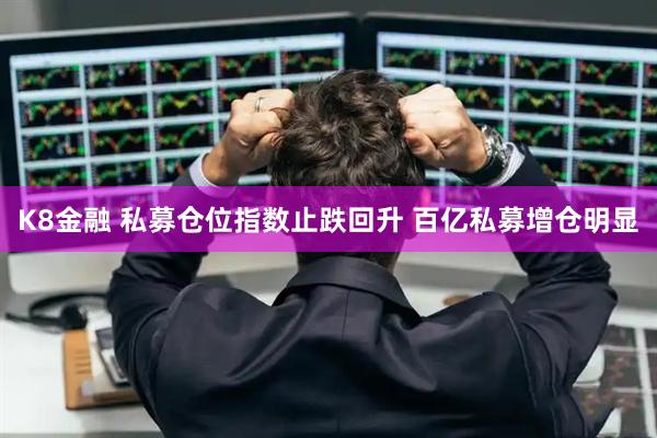 K8金融 私募仓位指数止跌回升 百亿私募增仓明显